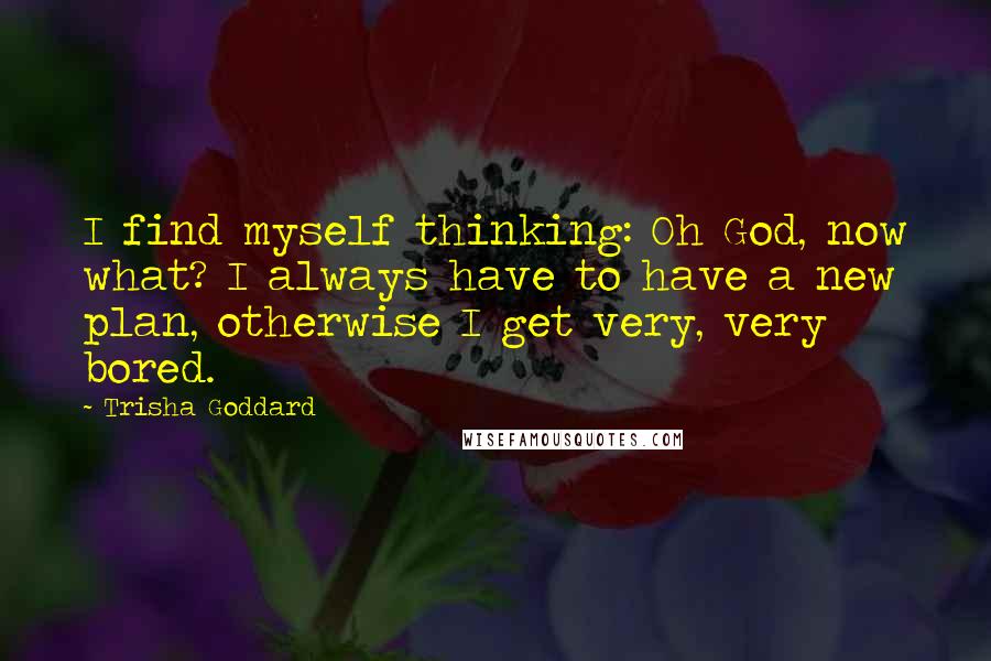 Trisha Goddard Quotes: I find myself thinking: Oh God, now what? I always have to have a new plan, otherwise I get very, very bored.