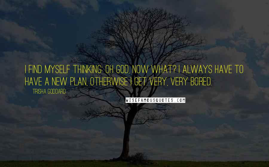 Trisha Goddard Quotes: I find myself thinking: Oh God, now what? I always have to have a new plan, otherwise I get very, very bored.