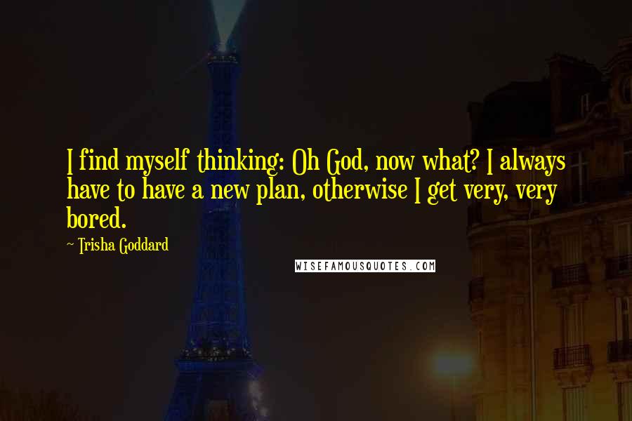 Trisha Goddard Quotes: I find myself thinking: Oh God, now what? I always have to have a new plan, otherwise I get very, very bored.