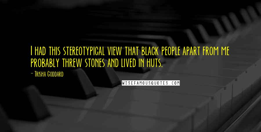 Trisha Goddard Quotes: I had this stereotypical view that black people apart from me probably threw stones and lived in huts.