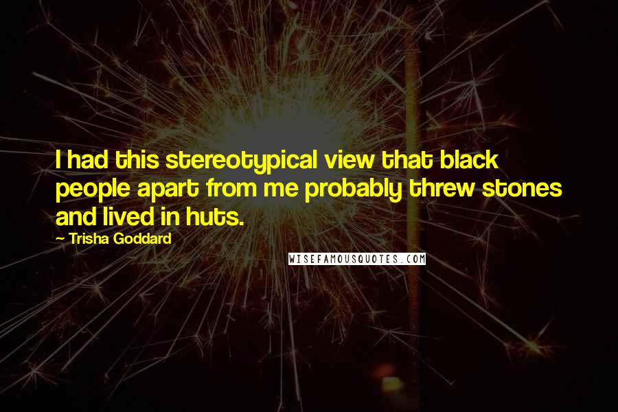 Trisha Goddard Quotes: I had this stereotypical view that black people apart from me probably threw stones and lived in huts.