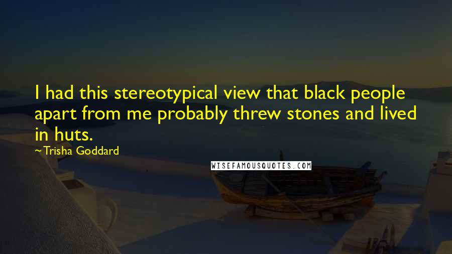 Trisha Goddard Quotes: I had this stereotypical view that black people apart from me probably threw stones and lived in huts.