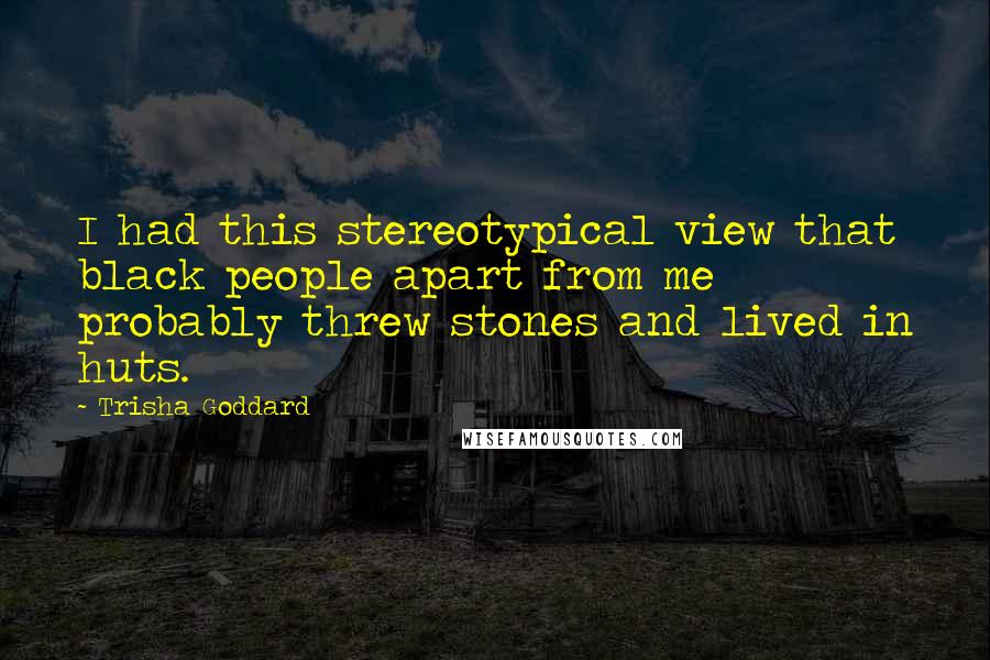 Trisha Goddard Quotes: I had this stereotypical view that black people apart from me probably threw stones and lived in huts.