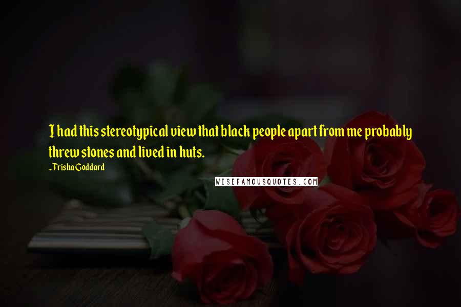 Trisha Goddard Quotes: I had this stereotypical view that black people apart from me probably threw stones and lived in huts.