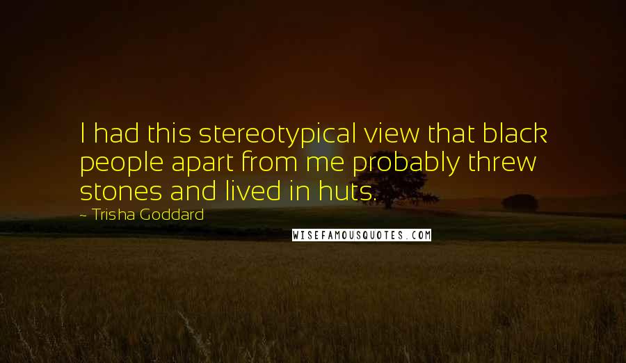 Trisha Goddard Quotes: I had this stereotypical view that black people apart from me probably threw stones and lived in huts.