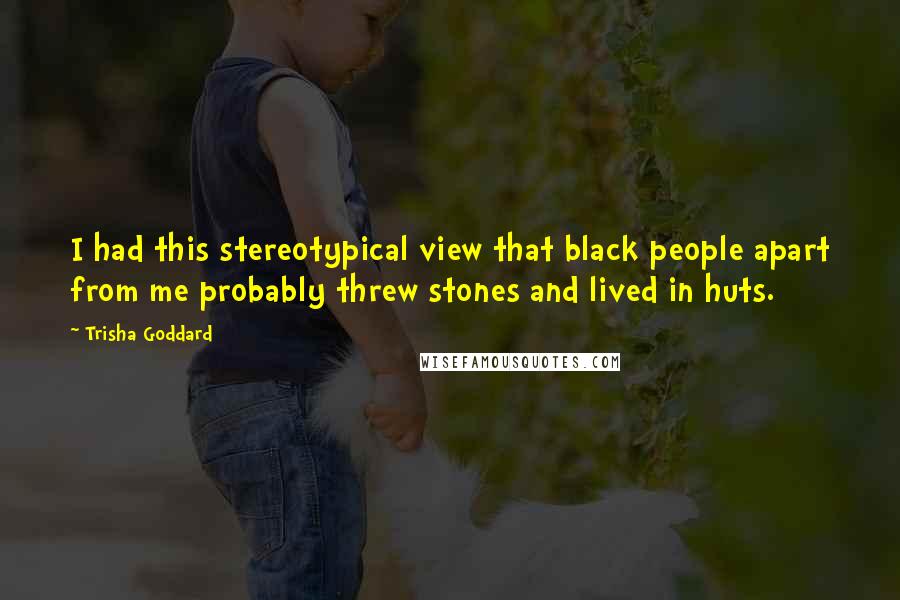 Trisha Goddard Quotes: I had this stereotypical view that black people apart from me probably threw stones and lived in huts.
