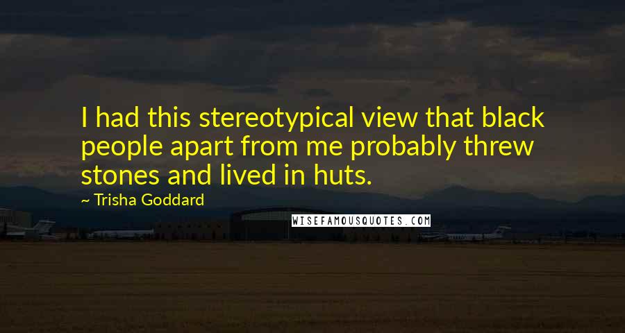 Trisha Goddard Quotes: I had this stereotypical view that black people apart from me probably threw stones and lived in huts.