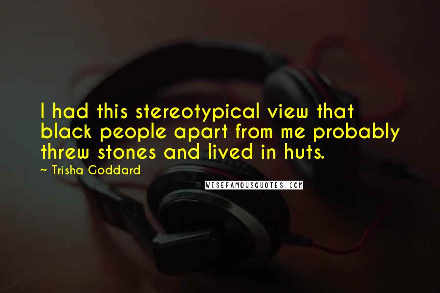 Trisha Goddard Quotes: I had this stereotypical view that black people apart from me probably threw stones and lived in huts.