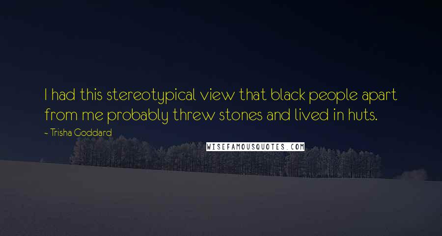 Trisha Goddard Quotes: I had this stereotypical view that black people apart from me probably threw stones and lived in huts.