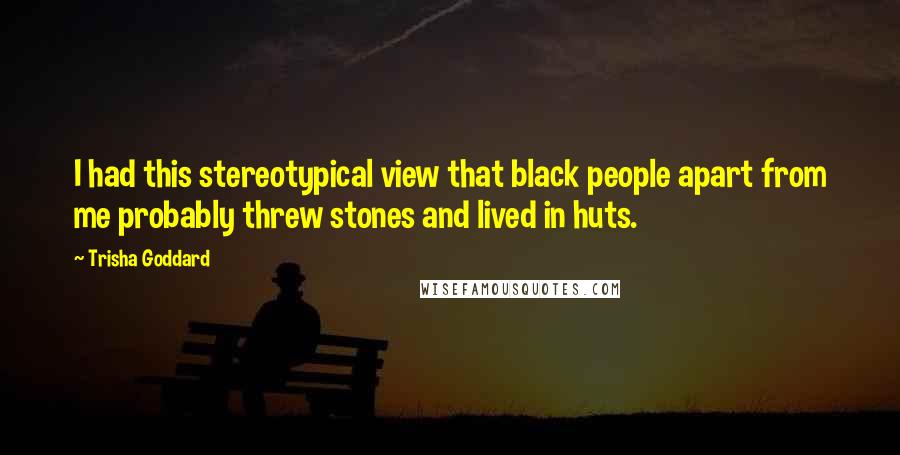 Trisha Goddard Quotes: I had this stereotypical view that black people apart from me probably threw stones and lived in huts.