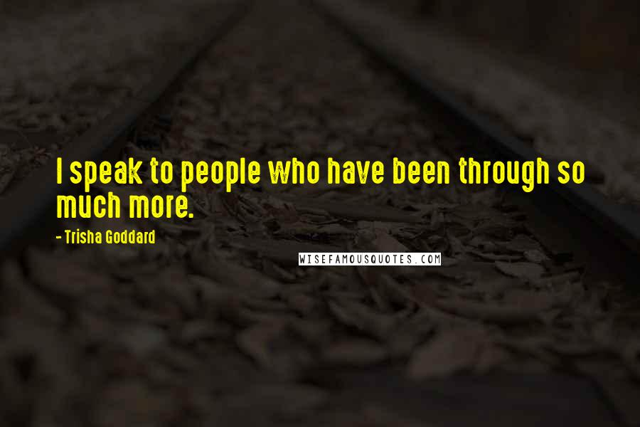 Trisha Goddard Quotes: I speak to people who have been through so much more.