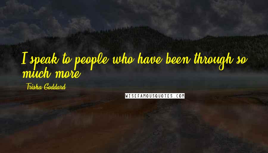 Trisha Goddard Quotes: I speak to people who have been through so much more.