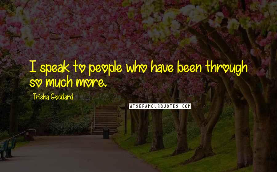 Trisha Goddard Quotes: I speak to people who have been through so much more.