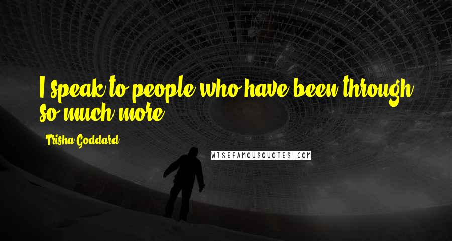 Trisha Goddard Quotes: I speak to people who have been through so much more.