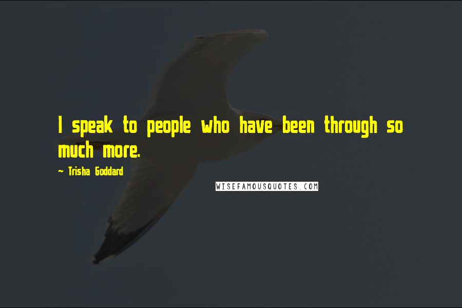 Trisha Goddard Quotes: I speak to people who have been through so much more.