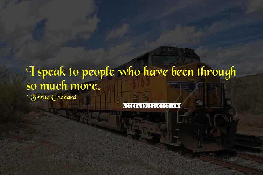 Trisha Goddard Quotes: I speak to people who have been through so much more.