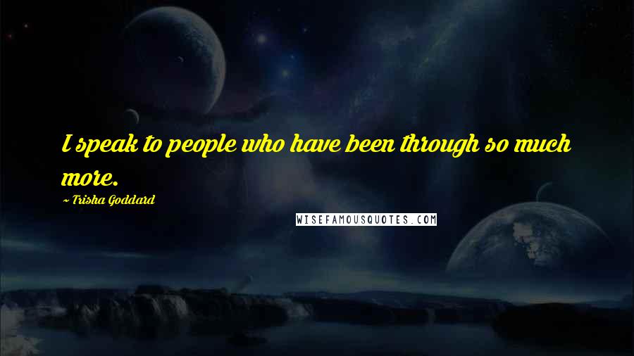 Trisha Goddard Quotes: I speak to people who have been through so much more.