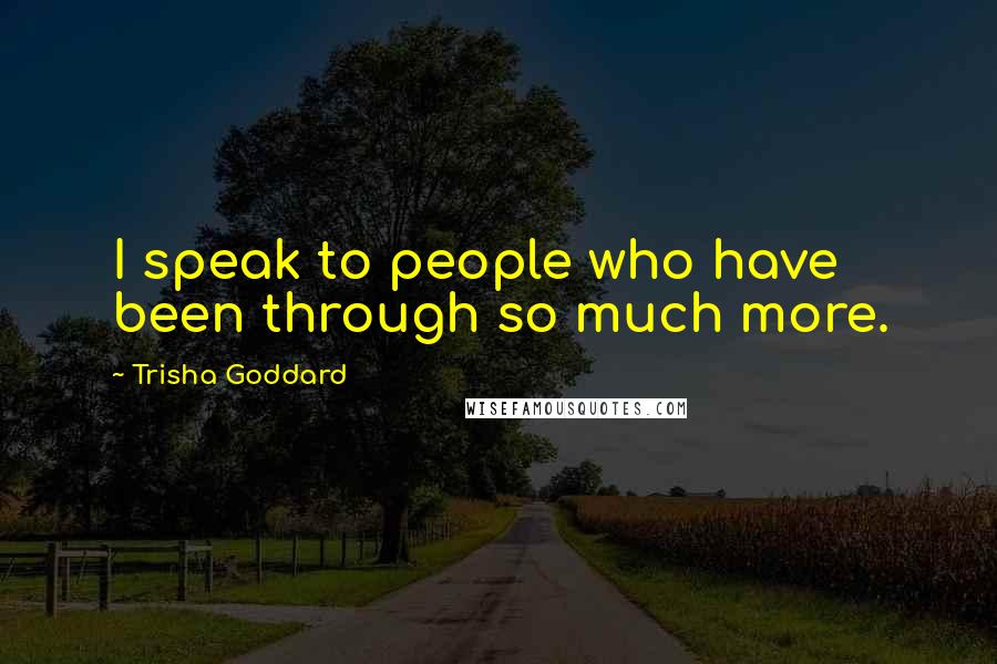 Trisha Goddard Quotes: I speak to people who have been through so much more.