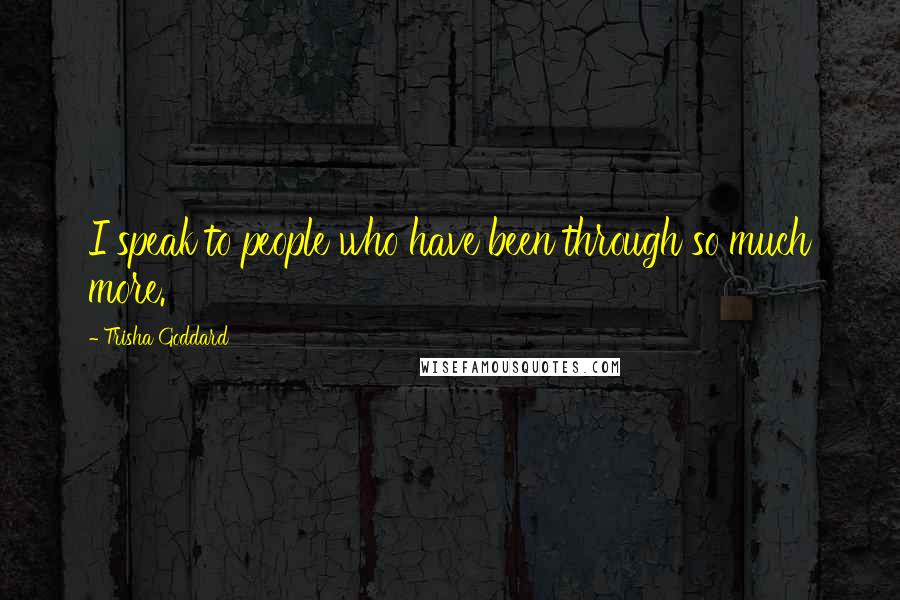 Trisha Goddard Quotes: I speak to people who have been through so much more.