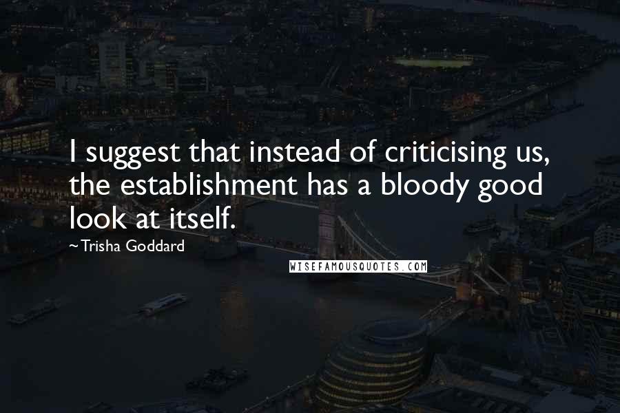 Trisha Goddard Quotes: I suggest that instead of criticising us, the establishment has a bloody good look at itself.