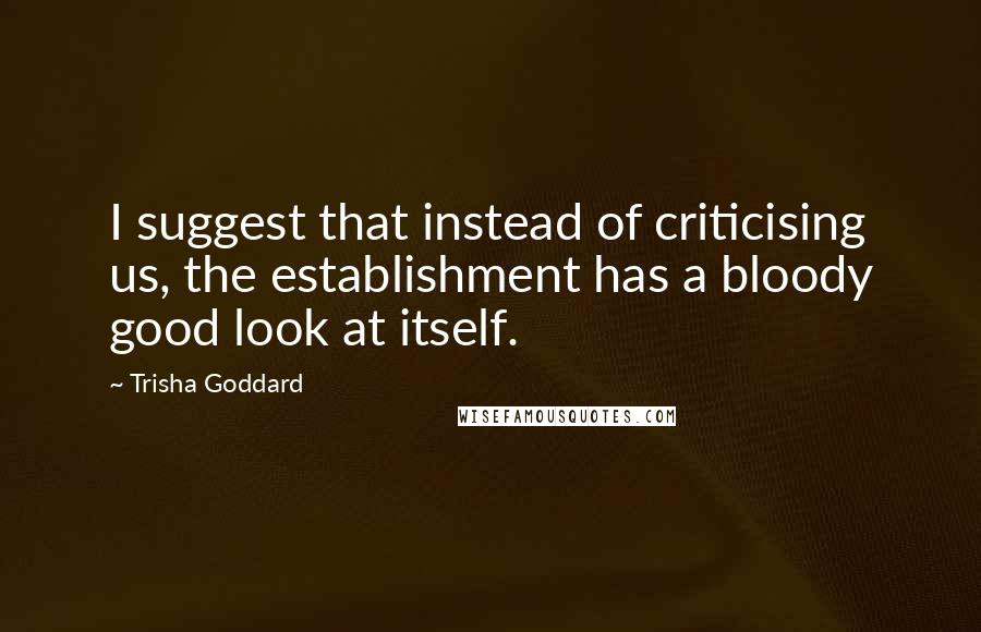 Trisha Goddard Quotes: I suggest that instead of criticising us, the establishment has a bloody good look at itself.