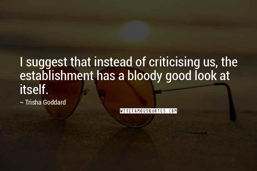 Trisha Goddard Quotes: I suggest that instead of criticising us, the establishment has a bloody good look at itself.