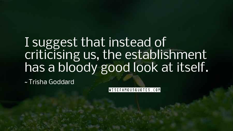 Trisha Goddard Quotes: I suggest that instead of criticising us, the establishment has a bloody good look at itself.