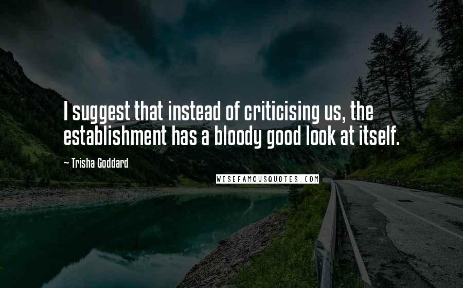 Trisha Goddard Quotes: I suggest that instead of criticising us, the establishment has a bloody good look at itself.