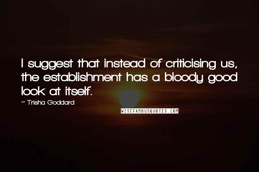 Trisha Goddard Quotes: I suggest that instead of criticising us, the establishment has a bloody good look at itself.