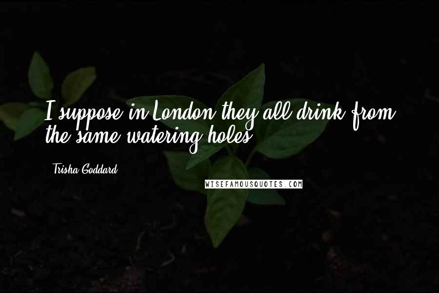 Trisha Goddard Quotes: I suppose in London they all drink from the same watering holes.