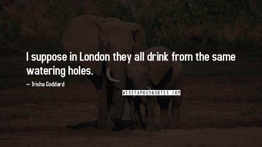 Trisha Goddard Quotes: I suppose in London they all drink from the same watering holes.