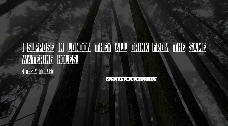 Trisha Goddard Quotes: I suppose in London they all drink from the same watering holes.