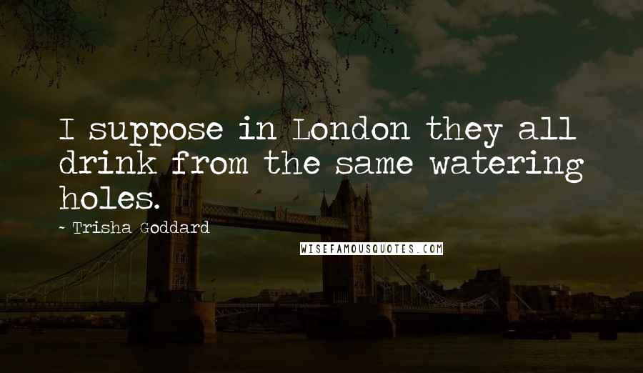 Trisha Goddard Quotes: I suppose in London they all drink from the same watering holes.