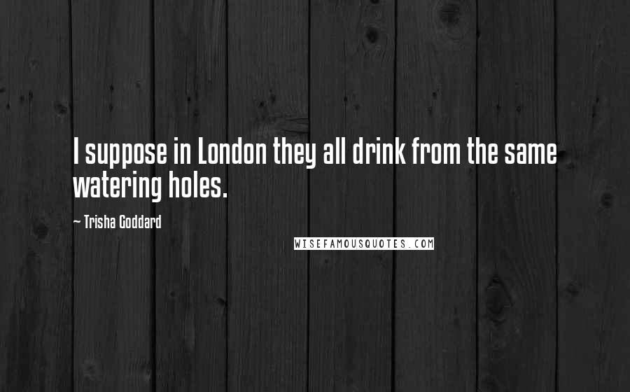 Trisha Goddard Quotes: I suppose in London they all drink from the same watering holes.
