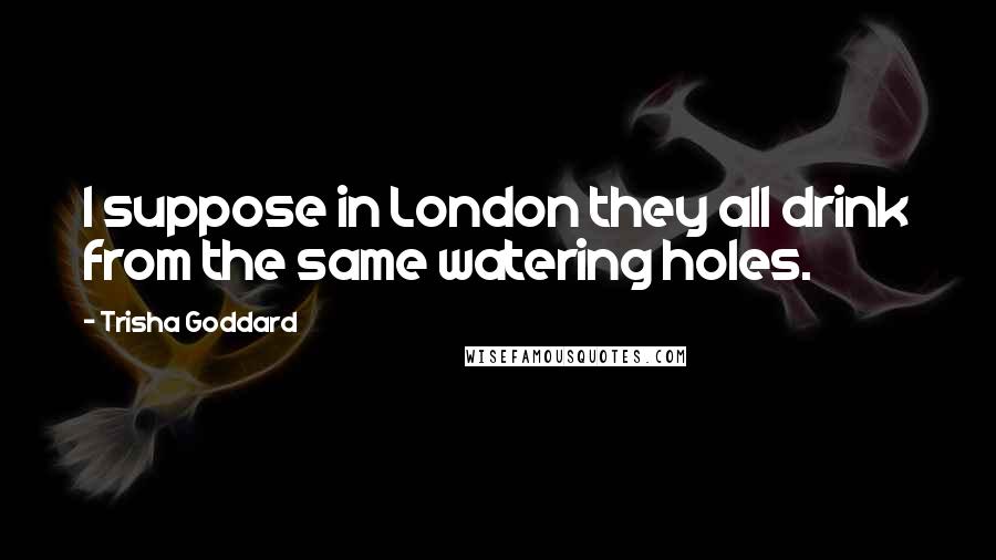 Trisha Goddard Quotes: I suppose in London they all drink from the same watering holes.