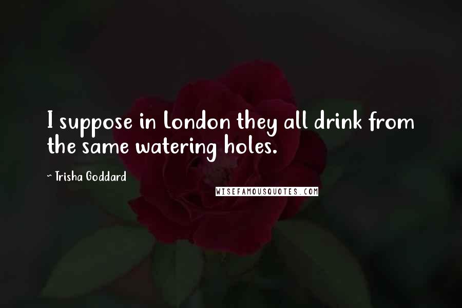 Trisha Goddard Quotes: I suppose in London they all drink from the same watering holes.