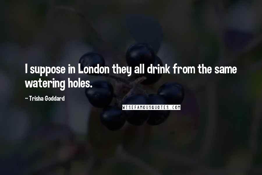 Trisha Goddard Quotes: I suppose in London they all drink from the same watering holes.