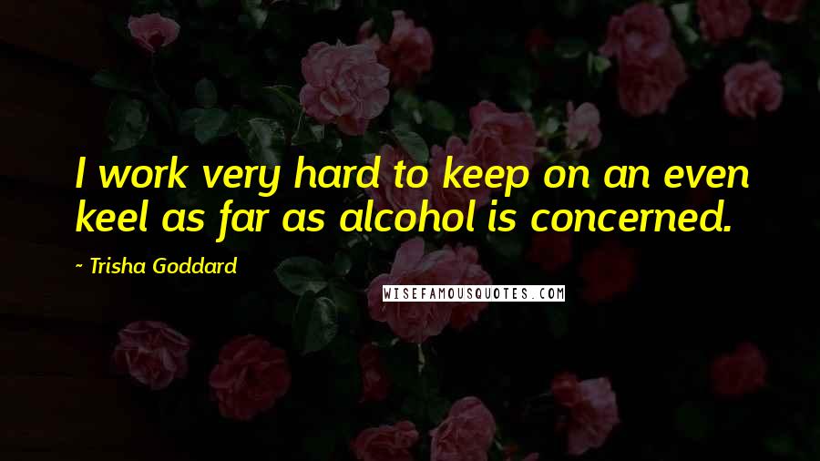 Trisha Goddard Quotes: I work very hard to keep on an even keel as far as alcohol is concerned.