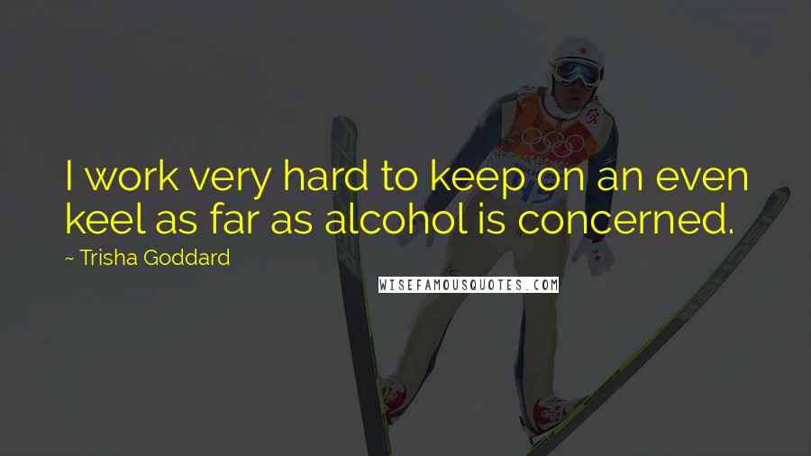 Trisha Goddard Quotes: I work very hard to keep on an even keel as far as alcohol is concerned.