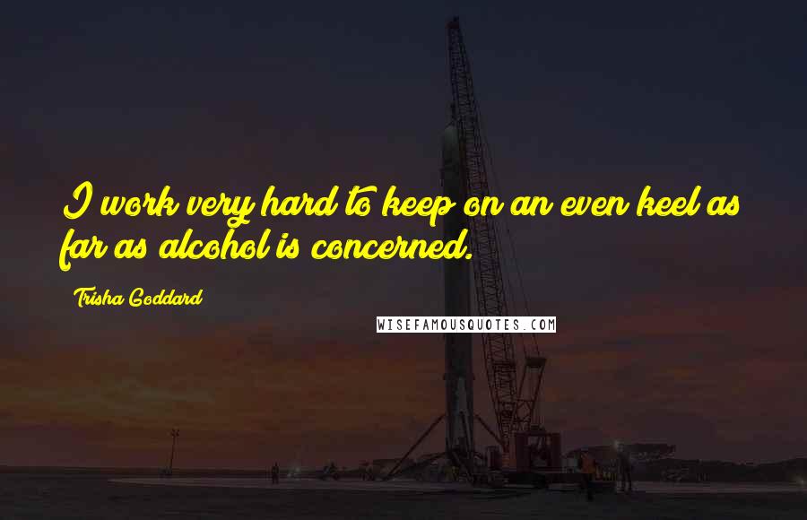 Trisha Goddard Quotes: I work very hard to keep on an even keel as far as alcohol is concerned.