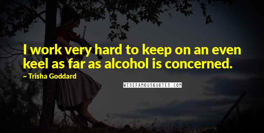 Trisha Goddard Quotes: I work very hard to keep on an even keel as far as alcohol is concerned.