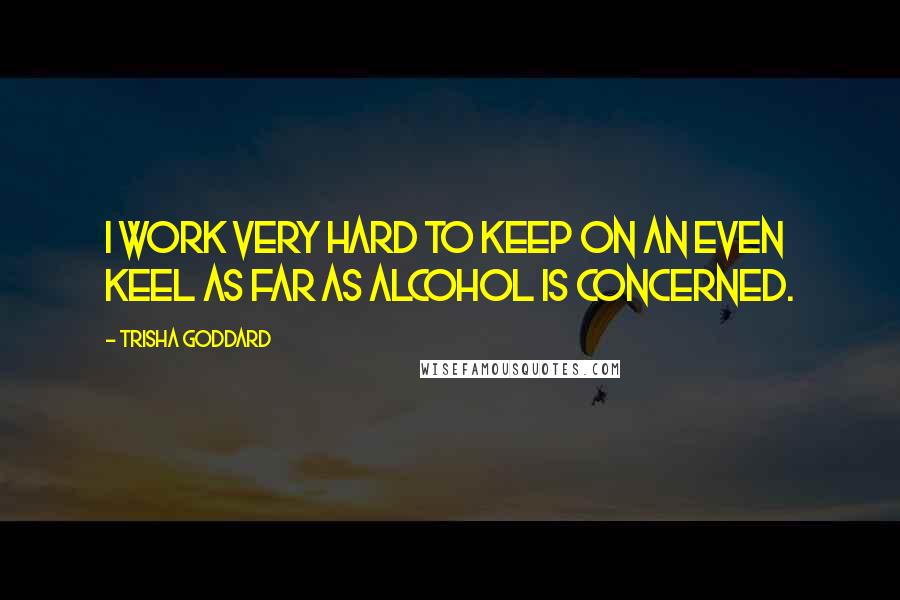 Trisha Goddard Quotes: I work very hard to keep on an even keel as far as alcohol is concerned.