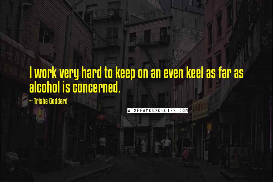 Trisha Goddard Quotes: I work very hard to keep on an even keel as far as alcohol is concerned.