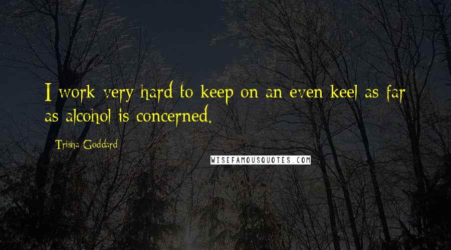 Trisha Goddard Quotes: I work very hard to keep on an even keel as far as alcohol is concerned.