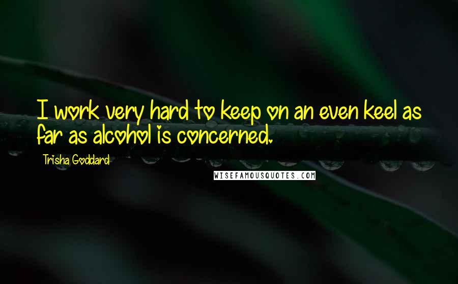 Trisha Goddard Quotes: I work very hard to keep on an even keel as far as alcohol is concerned.