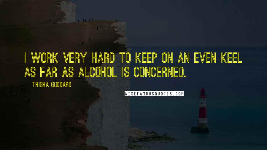 Trisha Goddard Quotes: I work very hard to keep on an even keel as far as alcohol is concerned.