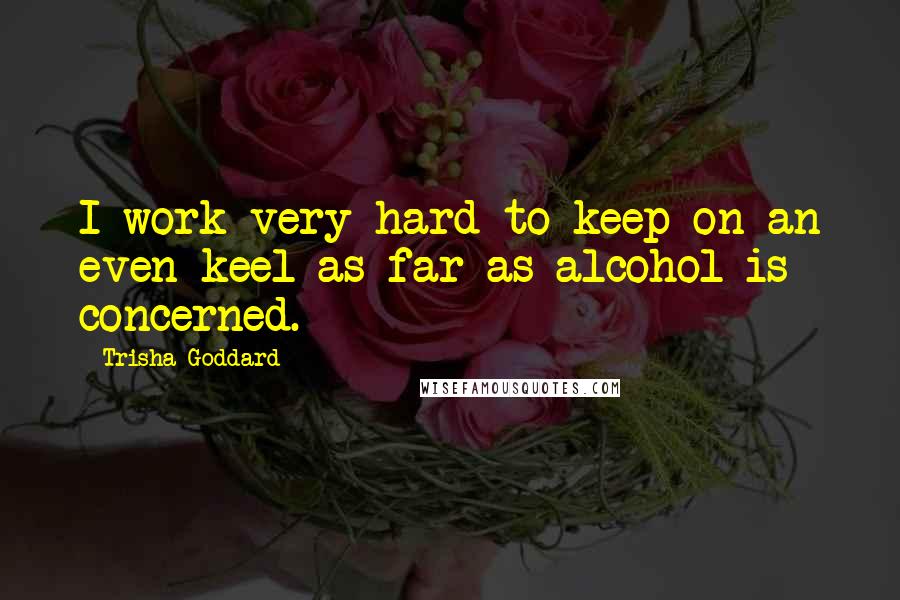 Trisha Goddard Quotes: I work very hard to keep on an even keel as far as alcohol is concerned.