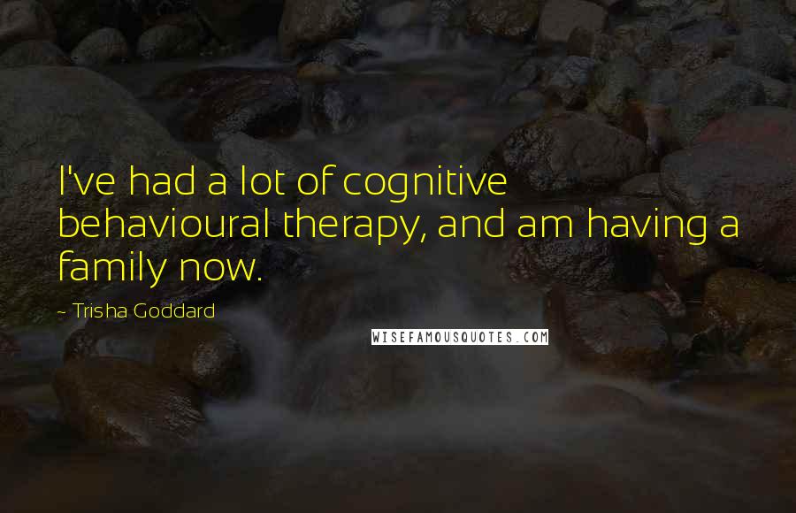 Trisha Goddard Quotes: I've had a lot of cognitive behavioural therapy, and am having a family now.