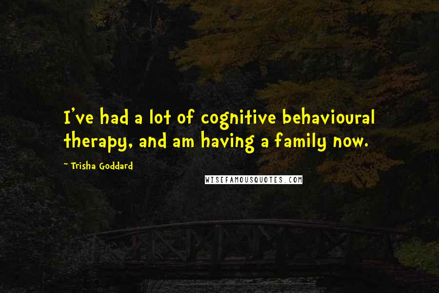 Trisha Goddard Quotes: I've had a lot of cognitive behavioural therapy, and am having a family now.