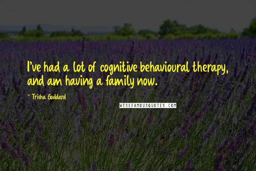 Trisha Goddard Quotes: I've had a lot of cognitive behavioural therapy, and am having a family now.